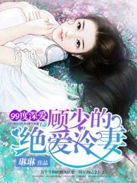 99度深爱顾少的绝爱冷妻全文免费 99度深爱顾少的绝爱冷妻全文免费