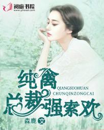 纯禽总裁强索欢全集免费阅读 纯禽总裁强索欢全集免费阅读