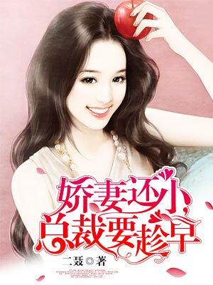 娇妻还小,总裁要趁早 娇妻还小,总裁要趁早