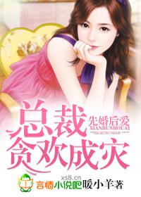 先婚后爱,总裁贪欢成灾 先婚后爱,总裁贪欢成灾