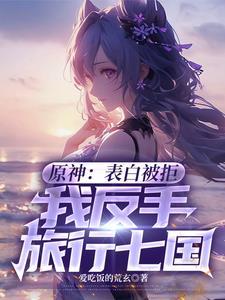 原神:表白被拒,我反手旅行七国 原神:表白被拒,我反手旅行七国